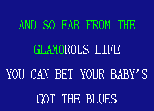 AND SO FAR FROM THE
GLAMOROUS LIFE
YOU CAN BET YOUR BABWS
GOT THE BLUES