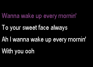 Wanna wake up every mornin'

To your sweet face always
Ah I wanna wake up every mornin'
With you ooh