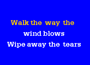 Walk the way the

wind blows
Wipe away the tears
