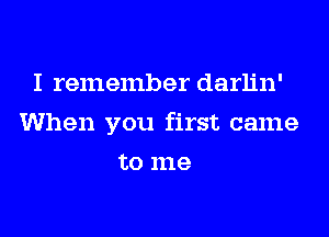 I remember darlin'
When you first came
to me