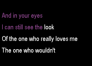 And in your eyes

I can still see the look

Of the one who really loves me

The one who wouldn't