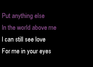 Put anything else

In the world above me
I can still see love

For me in your eyes