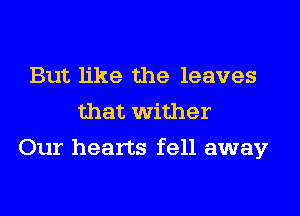 But like the leaves
that wither
Our hearts fell away