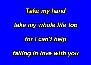 Take my hand
take my whole life too

for I can't help

falling in love with you