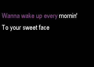 Wanna wake up every mornin'

To your sweet face