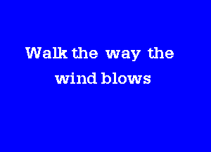 Walk the way the

wind blows