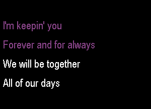 I'm keepin' you

Forever and for always

We will be together
All of our days