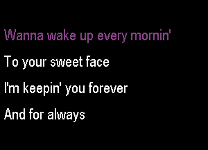 Wanna wake up every mornin'

To your sweet face
I'm keepin' you forever

And for always