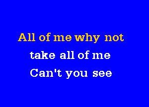 All of me Why not

take all of me
Can't you see