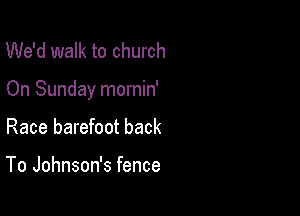 We'd walk to church

On Sunday mornin'

Race barefoot back

To Johnson's fence