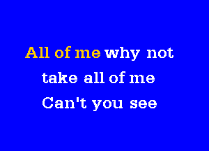 All of me Why not

take all of me
Can't you see