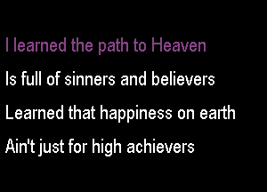 I learned the path to Heaven
ls full of sinners and believers
Learned that happiness on earth

Ain'tjust for high achievers