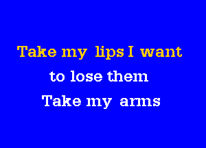 Take my lipsI want
to lose them

Take my arms