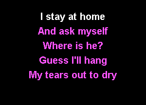 I stay at home
And ask myself
Where is he?

Guess I'll hang
My tears out to dry