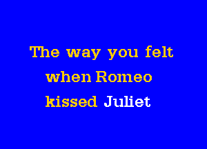 The way you felt

when Romeo
kissed J uliet