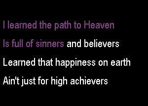 I learned the path to Heaven
ls full of sinners and believers
Learned that happiness on earth

Ain'tjust for high achievers