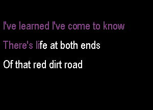 I've learned I've come to know

There's life at both ends

Of that red dirt road