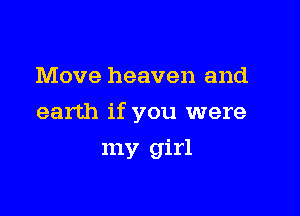 Move heaven and

earth if you were

my girl