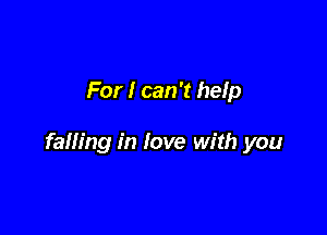 For I can 't help

falling in love with you