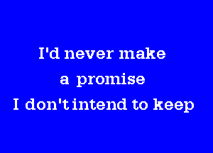 I'd never make
a promise

I don't intend to keep