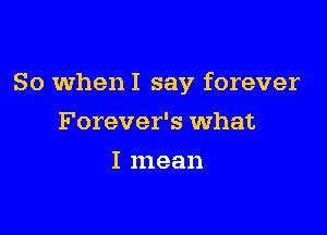 So when I say forever

Forever's What
I mean