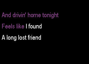 And drivin' home tonight

Feels like I found

A long lost friend