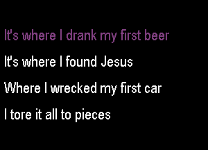 Ifs where I drank my first beer

lfs where I found Jesus

Where I wrecked my first car

ltore it all to pieces