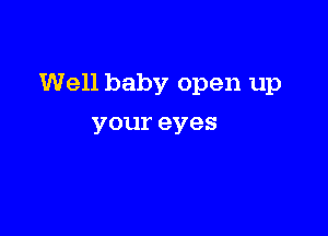 Well baby open up

your eyes