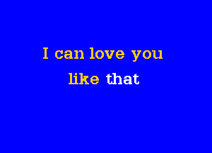 I can love you

like that