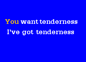 You want tenderness

I've got tenderness