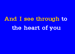 And I see through to

the heart of you