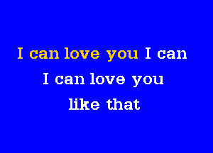 I can love you I can

I can love you
like that