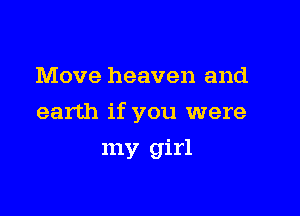 Move heaven and

earth if you were

my girl