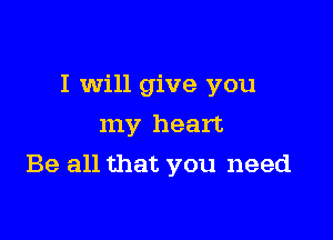I will give you

my heart
Be all that you need
