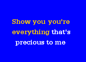 Show you you're

everything that's
precious to me