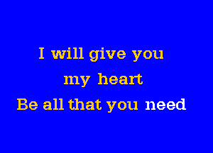 I will give you

my heart
Be all that you need