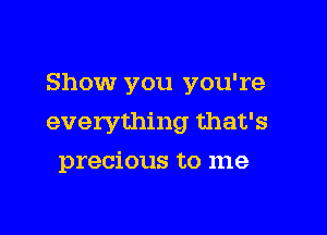 Show you you're

everything that's
precious to me