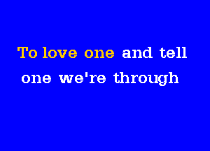 To love one and tell

one we're through