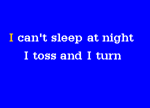 I can't sleep at night

I toss and I turn