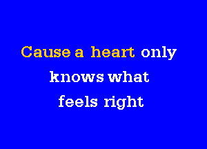 Cause a heart only
knows what

feels right