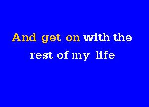 And get on With the

rest of my life