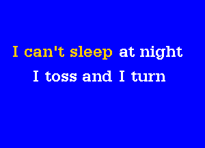 I can't sleep at night

I toss and I turn