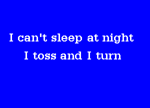 I can't sleep at night

I toss and I turn