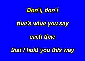 Don't, don't
that's what you say

each time

that I hold you this way