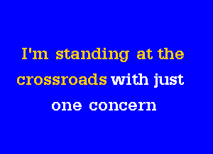 I'm standing at the
crossroads With just
one concern
