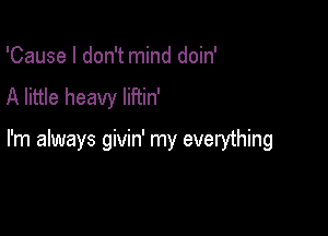 'Cause I don't mind doin'
A little heavy liftin'

I'm always givin' my everything