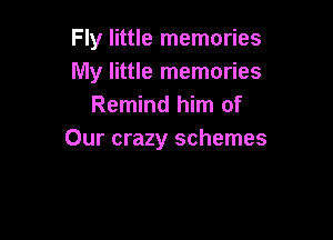 Fly little memories
My little memories
Remind him of

Our crazy schemes