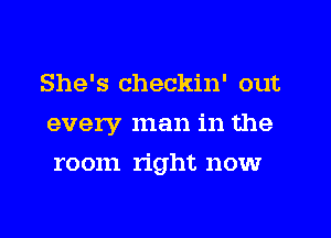 She's checkin' out
every man in the
room right now