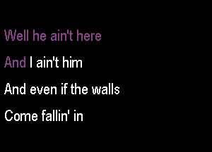 Well he ain't here
And I ain't him

And even if the walls

Come fallin' in