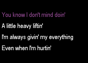 You know I don't mind doin'
A little heavy liftin'

I'm always givin' my everything

Even when I'm hurtin'